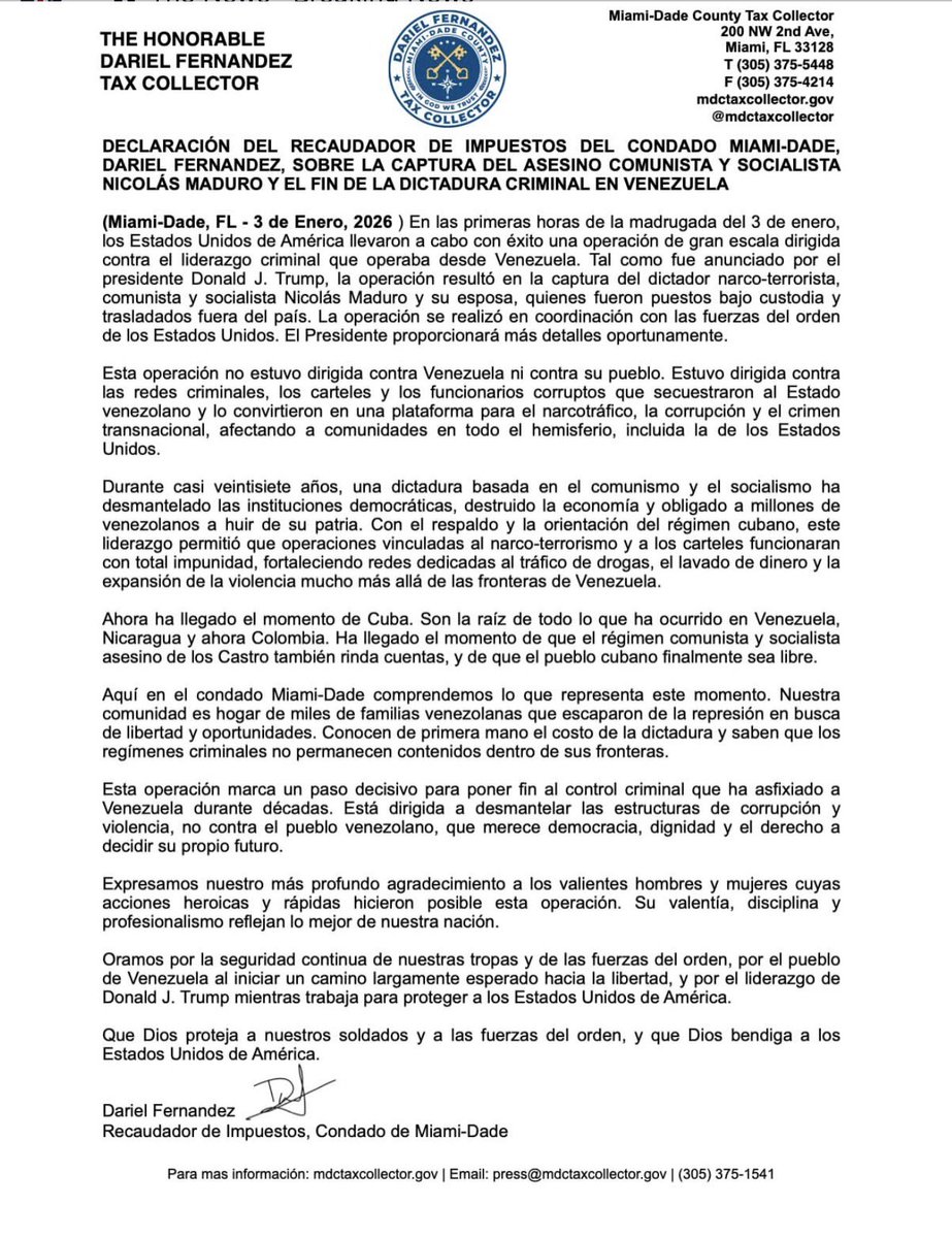 darielfernandez's tweet photo. STATEMENT FROM MIAMI-DADE COUNTY TAX COLLECTOR DARIEL FERNANDEZ ON THE CAPTURE OF COMMUNIST AND SOCIALIST ASSASSIN NICOLÁS MADURO AND THE END OF VENEZUELA'S CRIMINAL DICTATORSHIP
(Miami-Dade, FL - January 3rd, 2026) In the early morning hours of January 3rd, the United States of America successfully carried out a large-scale operation targeting criminal leadership operating from Venezuela. As announced by President Donald J. Trump, the operation resulted in the capture of narco-terrorist, communist, and socialist dictator Nicolás Maduro and his wife, who were taken into custody and flown out of the country. The operation was conducted in coordination with United States law enforcement. Additional details will be provided by the President.
This operation was not directed against Venezuela or its people. It was directed against the criminal networks, cartels, and corrupt officials who hijacked the Venezuelan state and turned it into a platform for drug trafficking, corruption, and transnational crime that has harmed communities across the hemisphere, including here in the United States.
For nearly twenty-seven
years, a dictatorship rooted in communism and socialism has
dismantled democratic institutions, destroyed the economy, and forced millions of Venezuelans to flee their homeland. With the backing and guidance of the Cuban regime, this leadership enabled narco-terrorist and cartel-linked operations to function with impunity, strengthening networks that traffic drugs, launder money, and spread violence far beyond Venezuela's borders.
Now the time has come for Cuba. They are the root of everything that has happened in Venezuela, Nicaragua, and now Colombia. It is time for the Castro communist and socialist assassin regime to be held accountable as well, and for the Cuban people to finally be free.
Here in Miami-Dade County, we understand what this moment represents. Our community is home to thousands of Venezuelan families who escaped repression in search of freedom and opportunity. They know the cost of dictatorship firsthand, and they know that criminal regimes do not remain contained within their borders.
This operation marks a decisive step toward ending the criminal control that has suffocated Venezuela for decades. It is aimed at dismantling the structures of corruption and violence, not at the Venezuelan people, who deserve democracy, dignity, and the right to determine their own future.
We extend our deepest gratitude to the brave men and women whose heroic and swift actions made this operation possible. Their courage, discipline, and professionalism reflect the very best of our nation.
We pray for the continued safety of our troops and law enforcement personnel, for the people of Venezuela as they begin a long-awaited path toward freedom, and for the leadership of Donald
J. Trump as he works to protect the United States of America.
May God protect our soldiers and law enforcement, and may God bless the United States of America.
Dariel Fernandez
Tax Collector, Miami-Dade County