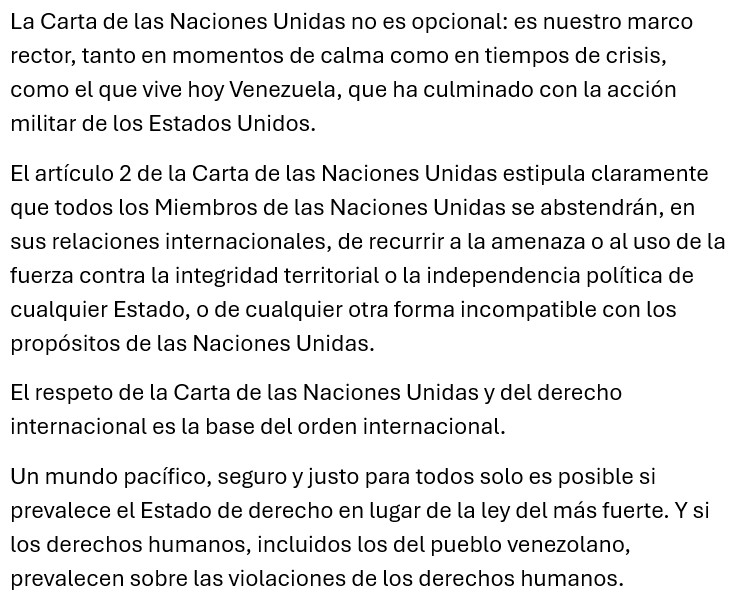 La Carta de las Naciones Unidas no es opcional: es nuestro marco rector, tanto en momentos de calma como en tiempos de crisis, como el que vive hoy Venezuela, que ha culminado con la acción militar de los Estados Unidos.