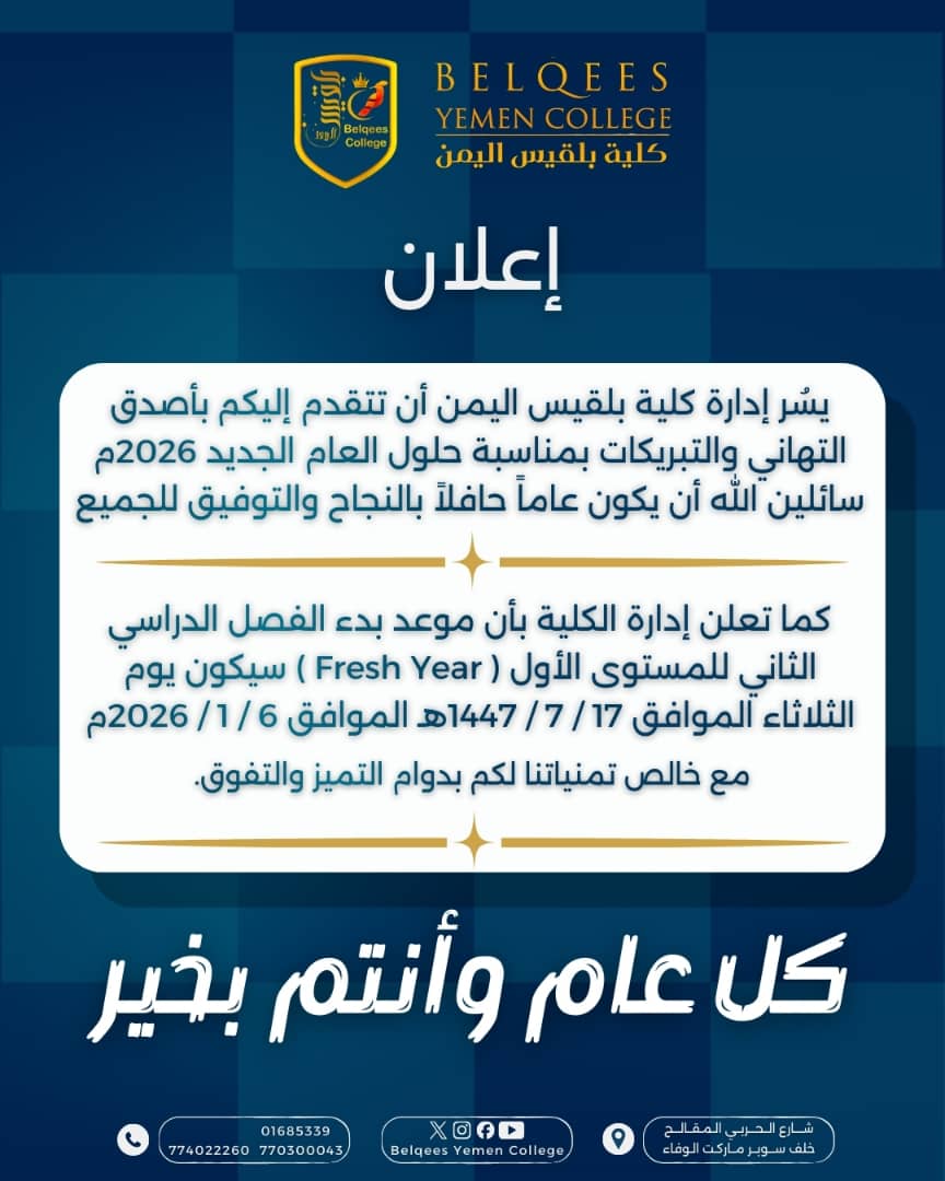 تعلن إدارة الكلية أن موعد بدء الفصل الدراسي الثاني للمستوى الأول (Fresh Year) سيكون يوم الثلاثاء الموافق 17 / 7 / 1447هـ 
الموافق 6 / 1 / 2026م.
مع خالص تمنياتنا لكم بدوام التميز والتفوق.
وكل عام وأنتم بخير. 

#كلية_بلقيس_اليمن