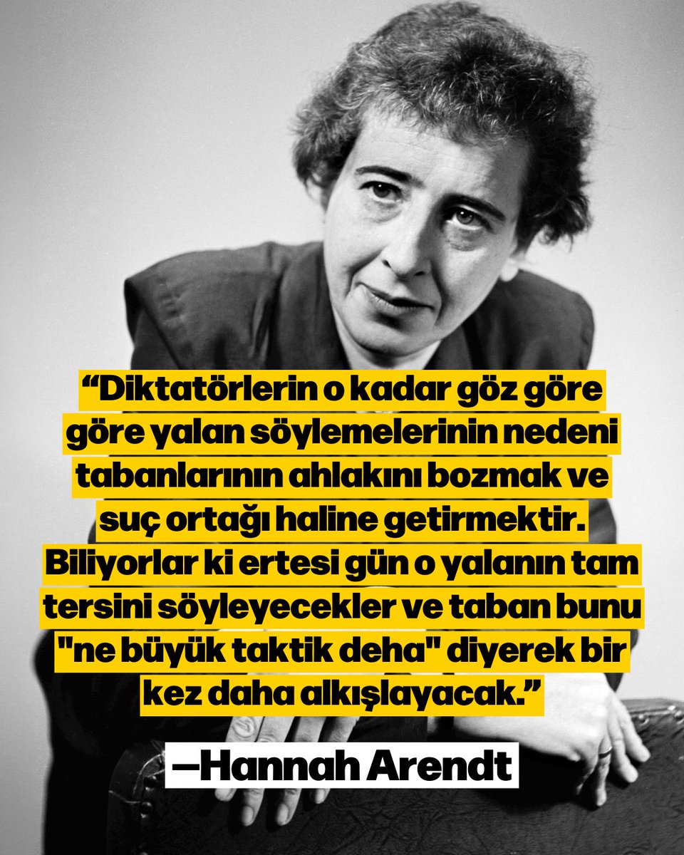 “Diktatörlerin o kadar göz göre göre yalan söylemelerinin nedeni tabanlarının ahlakını bozmak ve suç ortağı haline getirmektir. Biliyorlar ki ertesi gün o yalanın tam tersini söyleyecekler ve taban bunu "ne büyük taktik deha" diyerek bir kez daha alkışlayacak.”  

—Hannah Arendt