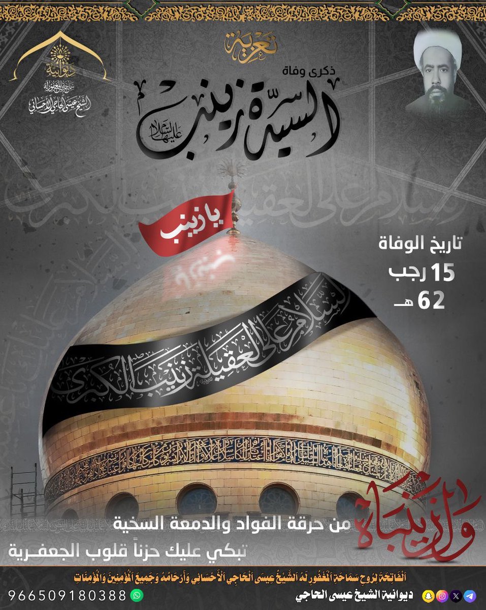 مَأْجُورِينَ وَمُثَابِين
يَوْمُكُمْ حَزِينٌ بِمُنَاسَبَةِ أَيَّامِ وَفَاةِ فَخْرِ اَلْمُخَدِّرَاتِ وَعَقِيلَة بَنِي هَاشِمْ وَجَبَلِ اَلصَّبْرِ
اَلسَّيِّدُ زَيْنَبْ بِنْتُ أَمِيرِ اَلْمُؤْمِنِينَ (عَلَيْهَا اَلسَّلَامُ)
وفاة السيد زينب بنت أميرالمؤمنين (ع)في:62/7/15هجري