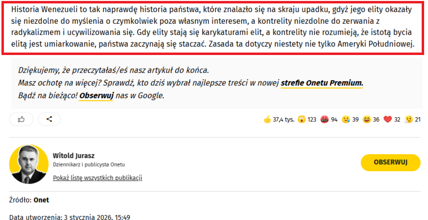 Dropnęła na nas analiza Jurasza, który pisze, że Polska w związku z sytuacją w Wenezueli nie może się cieszyć, bo - uwaga - "świat się zmienia", i że "beneficjentami takiego świata z całą pewnością nie będziemy". 

- Wspieranie Trumpa przez polskich polityków już z tego jednego