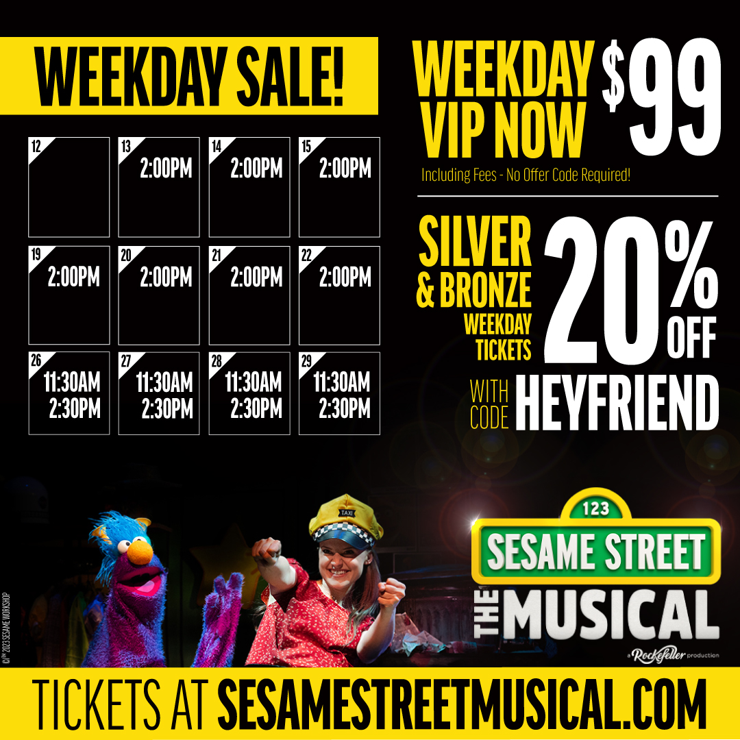 Save Now on Weekday Performances. Weekday VIP Tickets now $99 inclusive of taxes and fees! No code required. All other weekday tickets 20% off with code HEYFRIENDS. Final weeks in NYC! Purchase tickets now at SesameStreetMusical.com