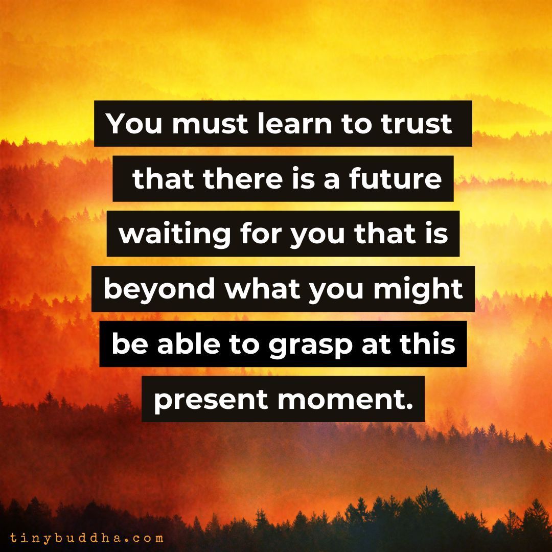 "You must learn to trust that there is a future waiting for you that is beyond what you might be able to grasp at this present moment.”  ~Unknown