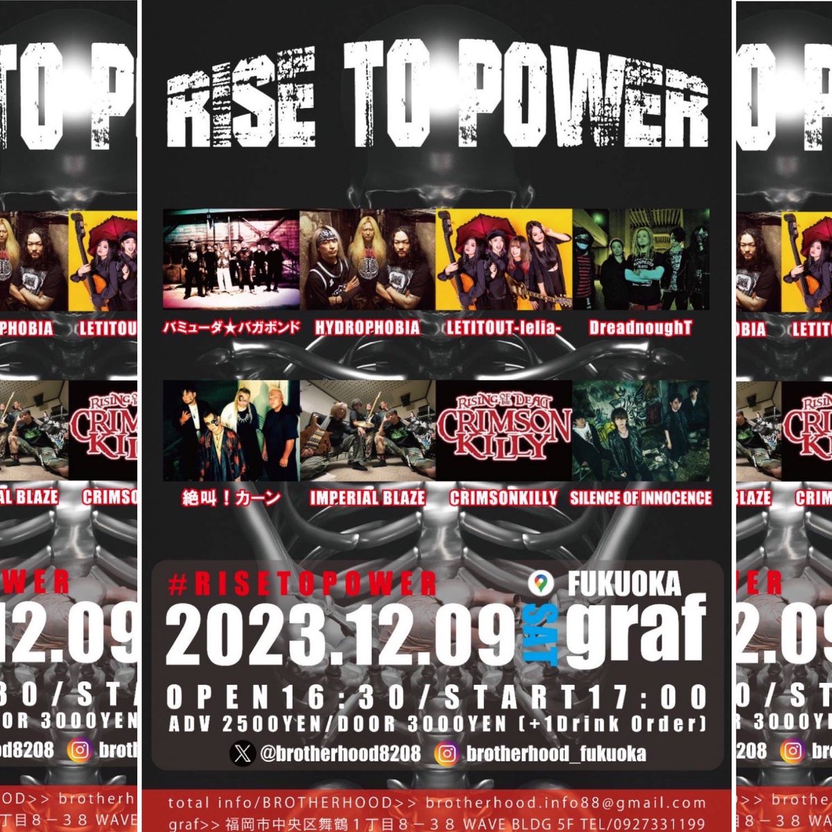 今日が年内最後！
入り時間はえー！！！

2023.12.09(sat)
"RISE TO POWER"
at Fukuoka graf
OPEN 16:30 / START 17:00
adv, 2500yen / door 3000yen (+1Drink Order)
バミューダ★バガボンド
LETITOUT-lelia-
HYDROPHOBIA
IMPERIAL BLAZE
DreadnoughT
CRIMSONKILLY
絶叫！カーン
SILENCE OF INNOCENCE