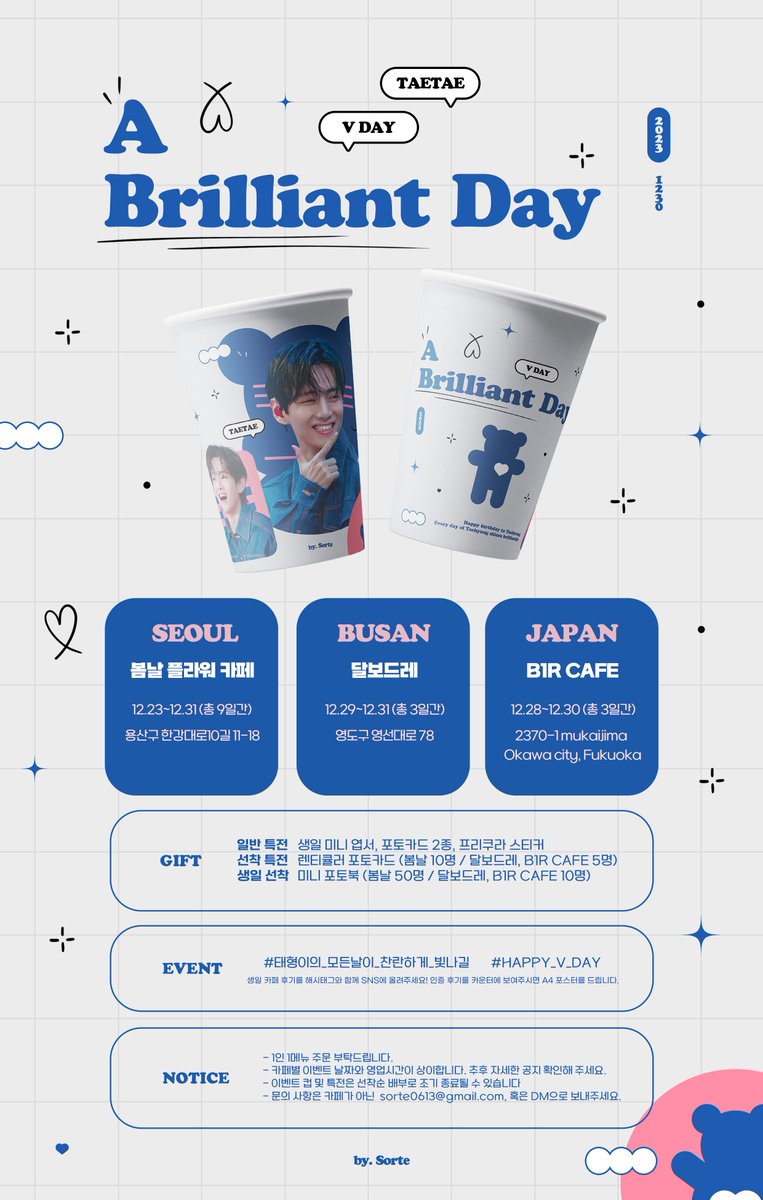 SORTE613's tweet photo. 𝟐𝟎𝟐𝟑 𝐇𝐀𝐏𝐏𝐘 𝐕 𝐃𝐀𝐘
➽─𝑨 𝑩𝒓𝒊𝒍𝒍𝒊𝒂𝒏𝒕 𝒅𝒂𝒚─❥ 

사랑하는 태형이의 생일을 기념하며 서울, 부산, 일본 3개 지역에서 생일 카페 이벤트를 진행합니다✨️💖
태형이의 모든 날이 찬란하고 아름답게 빛나도록 따뜻한 응원과 사랑을 전해주세요💓

─❥ 𝑩𝒊𝒓𝒕𝒉𝒅𝒂𝒚 𝒄𝒂𝒇𝒆 

𝐒𝐄𝐎𝐔𝐋
📍봄날 플라워 카페 🔗https://t.co/g0Rf4y4Iop
🗓 12.23~12.31 (총 9일간) 

𝐁𝐔𝐒𝐀𝐍
📍달보드레 🔗https://t.co/Mo8iAPYgyl
🗓 12.29~12.31 (총 3일간) 

𝐉𝐀𝐏𝐀𝐍
📍B1R CAFE 🔗https://t.co/xk4WgGXwiE
🗓 12.28~12.30 (총 3일간)

─❥ 𝑮𝒊𝒇𝒕 

▪️기본 굿즈  
종이컵, 생일 엽서, 포토카드 2종, 프리쿠라 스티커 

▪️선착 굿즈 
렌티큘러 포토카드 (봄날 10명 / 달보드레, B1R CAFE 5명) 

▪️생일 선착 굿즈
미니 포토북  (봄날 50명 / 달보드레, B1R CAFE 10명)

─❥ 𝑬𝒗𝒆𝒏𝒕 

아래의 해시태그와 함께 생일 카페 후기를 올려주세요!
카운터에서 후기 인증을 해주시면 A4 포스터를 드립니다. 

#태형이의_모든날이_찬란하게_빛나길
#HAPPY_V_DAY 

𝑬𝒗𝒆𝒓𝒚 𝒅𝒂𝒚 𝒐𝒇 𝑽 𝒔𝒉𝒊𝒏𝒆𝒔 𝒃𝒓𝒊𝒍𝒍𝒊𝒂𝒏𝒕𝒍𝒚
𝒃𝒚. 𝑺𝒐𝒓𝒕𝒆 

#김태형 #태형 #V #TAEHYUNG #テテ
@BTS_twt