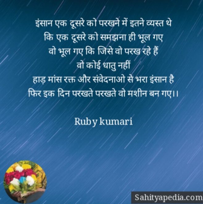 इंसान एक दूसरे को परखने में इतने व्यस्त थे
कि एक दूसरे को समझना ही भूल गए
वो भूल गए कि जिसे वो परख रहे हैं
वो कोई धातु नहीं
हाड़ मांस रक्त और संवेदनाओ से भरा इंसान है
फिर इक दिन परखते परखते वो मशीन बन गए।।
🌼जय भीम🌼🙏