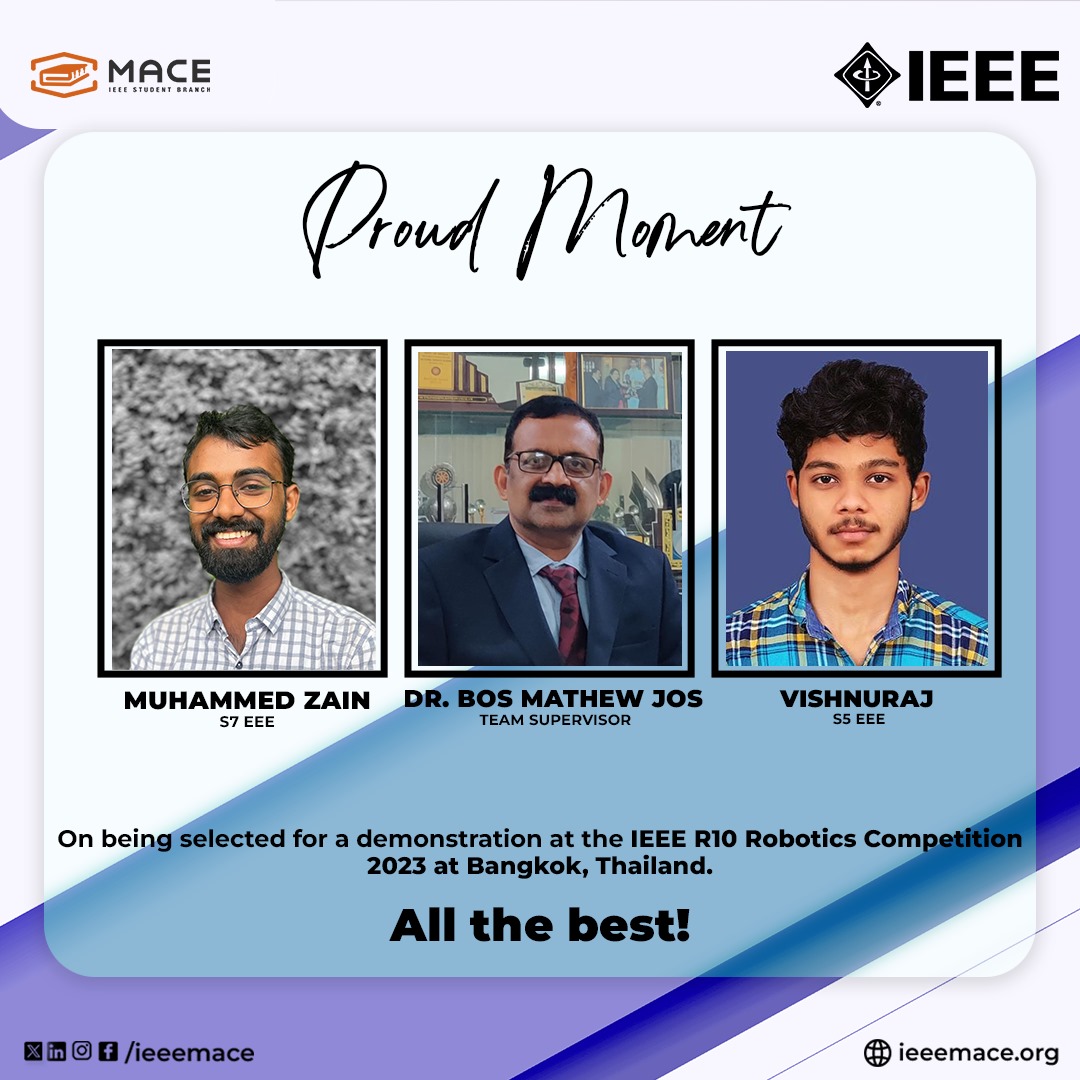 IEEE MACE SB is proud to congratulate Muhammed Zainand Vishnuraj A for their achievemnt in being selected for a demonstration at the IEEE Region-10 Robotics Competition, held at Bangkok, on 9 &10 Dec 2023.We wish the team & Team Supervisor, Dr.Bos Mathew Jos the very best.