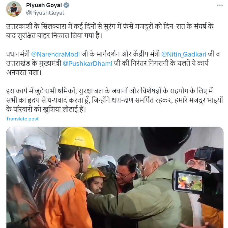 ANI's tweet photo. "The labourers trapped in the tunnel in Silkyara, Uttarkashi for several days have been rescued safely after a day and night struggle.  Due to the guidance of Prime Minister Narendra Modi and the constant monitoring of Union Minister Nitin Gadkari and CM Pushkar Dhami, this work continued continuously.  I wholeheartedly thank everyone for the cooperation of all the workers, security forces and experts engaged in this work, who have returned happiness to the families of our labour brothers by remaining dedicated every moment." tweets Union Minister Piyush Goyal