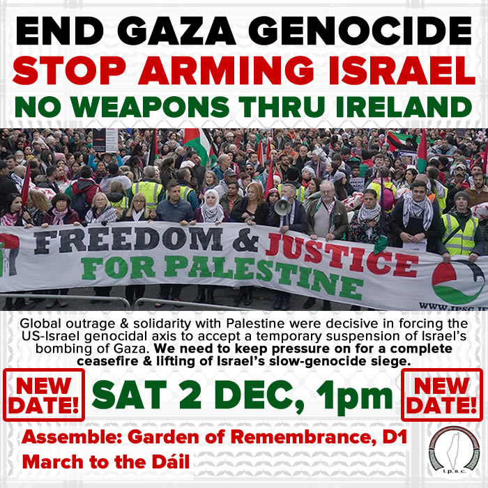 All out! Saturday 2 December, 1pm Garden of Remembrance, back to the streets of Dublin to demand a real end to Apartheid Israel’s genocidal war on Gaza – not a temporary ‘pause’ before a resumption of Israel’s brutal attacks on the Palestinian people
#GazaGenocide #FreePalestine