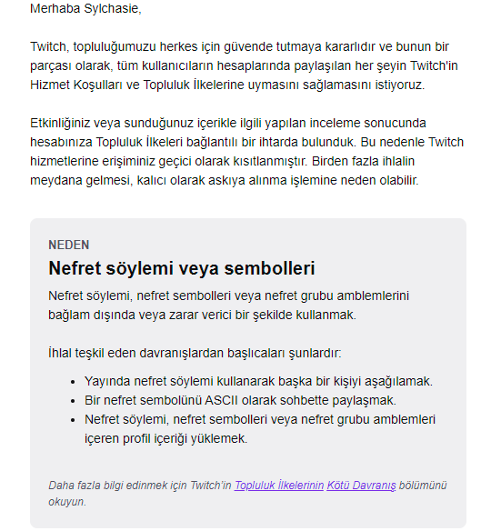 I was streaming on Twitch under the title of my birthday, playing League of Legends and got banned.i checked my email and it says im banned because of using hate symbols. I didnt curse at anyone and didnt use any symbols. I would like to appeal. <a href="/TwitchSupport/">Twitch Support</a>