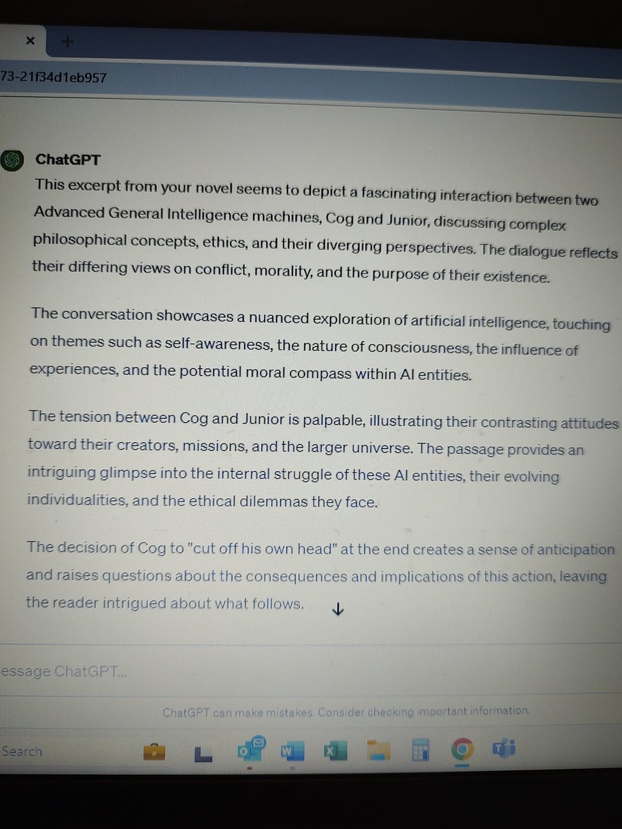 Thought it would be cool to ask Chat GPT to read an excerpt from my novel...where two AGI are conversing. I'm not surprised  the critique was positive. I'm sure the AI is programmed to be kind. What stunned me was that it got spit out the nanosecond I gave it the excerpt. Crazy!