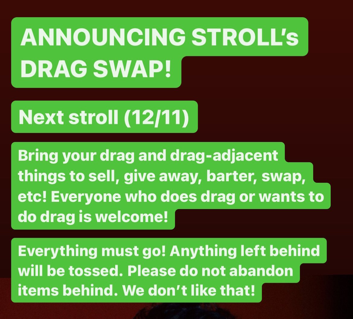 Drag Swap! 

@ the <a href="/dragstroll/">Drag Stroll</a>! (12/11)
Bring your drag and drag-adjacent things to sell, give away, barter, swap, etc! Everyone who does drag or wants to do drag is welcome!
Everything must go! Anything left behind will be tossed. Please do not abandon items. We don’t like that!