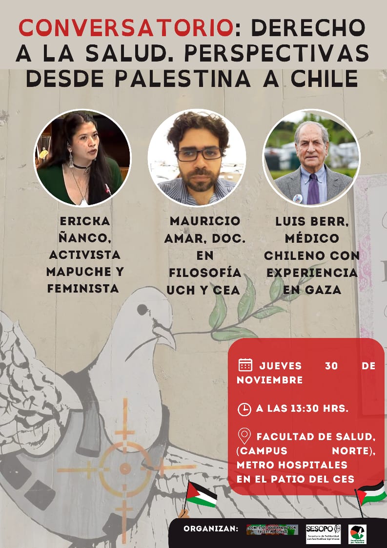 CONVERSATORIO
"Derecho a la Salud, Perspectivas desde Palestina a Chile" 🇵🇸 🇨🇱

🗓️Jueves 30-Nov
🕑13:30 hrs
📍Facultad de Salud U Chile, Campus Norte

Panelistas:
🔺Ericka Ñanco, Activista Mapuche y Feminista
🔺Mauricio Amar, Dr. Filosofía
🔺Luis Berr, Médico, Experiencia en Gaza