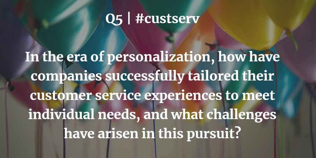 Q5 | #custserv In the era of personalization, how have companies successfully tailored their customer service experiences to meet individual needs, and what challenges have arisen in this pursuit?