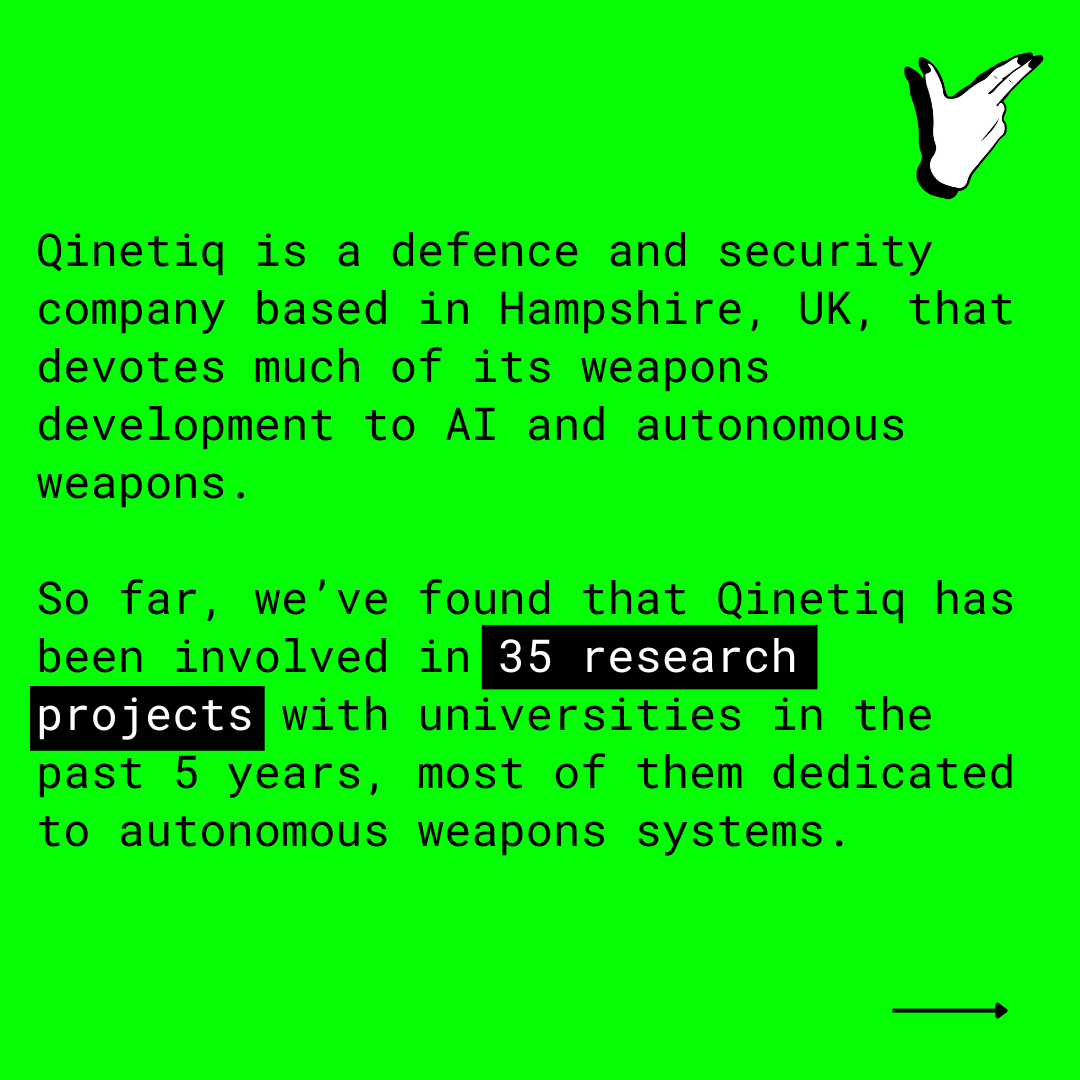 Is it time for UK universities to stop partnering with defence companies in the research and manufacture of autonomous weapons systems? 🗨️🤔

#DemilitariseEducation  #UK #AIWeapons #UniExposed #UKArmsTrade #AutonomousWeaponSystems #Qinetiq #ResearchProjects #AIDangers