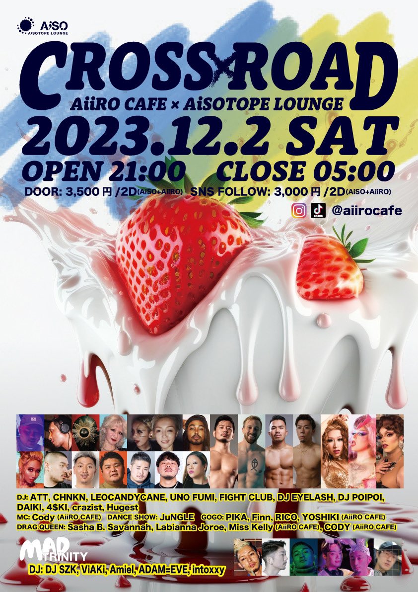 ꉂꉂ 📣 PARTY INFO
2023年12月2日(土)
AiiRO CAFE×AiSOTOPE presents
「CROSS ROAD」

-MAIN FLOOR-
DJ:
ATT, CHNKN, LEOCANDYCANE, UNO FUMI, FIGHT CLUB, DJ EYELASH, DJ POIPOI, DAIKI, 4$KI, crazist, Hugest

MC:
Cody (AiiRO CAFE)

DANCE SHOW:
JuNGLE

GOGO:
PIKA, Finn, RICO, YOSHIKI