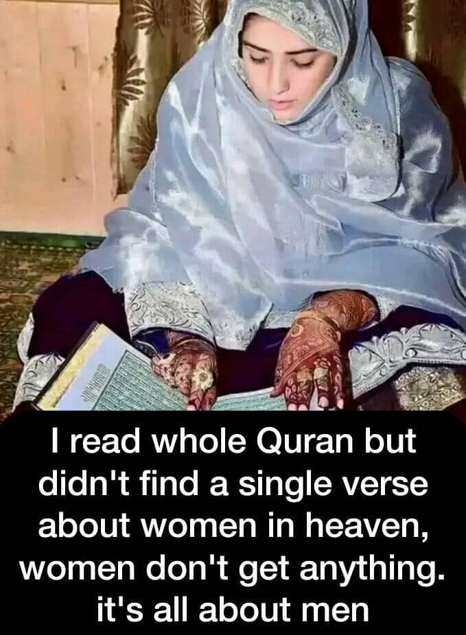 For Muslim women, this life and after death is hell only.

Mohammed said, “I was shown hell. I saw that most of its inhabitants were ungrateful women… The Prophet was asked: ‘Were they ungrateful to Allāh?’ He replied: ‘They were ungrateful to their husbands and for the favors
