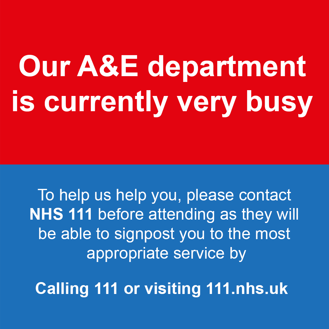 Our A&E Department is currently very busy. A&E is for serious and life-threatening emergencies. NHS 111 can help 24/7 if you have an urgent medical problem and are unsure what to do. You can contact NHS 111 by: 💻 visiting 111.nhs.uk 📞 calling 111