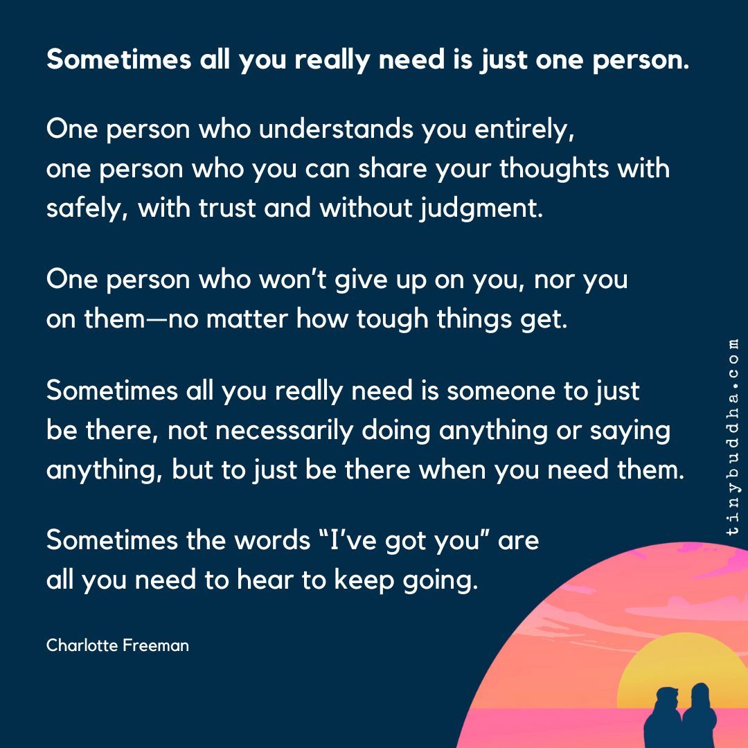 tinybuddha's tweet image. "Sometimes all you really need is just one person. One person who understands you entirely ,one person who you can share your thoughts with safely, with trust and without judgment. One person who won’t give up on you, nor you on them—no matter how tough things get."