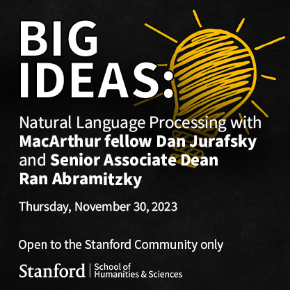 Big Ideas: Join Ran Abramitzky and MacArthur fellow Dan Jurafsky Thursday 11/30 as they discuss Natural Language Processing as well as Jurafsky's personal and professional journey. Get more details. stanford.io/46Csy89