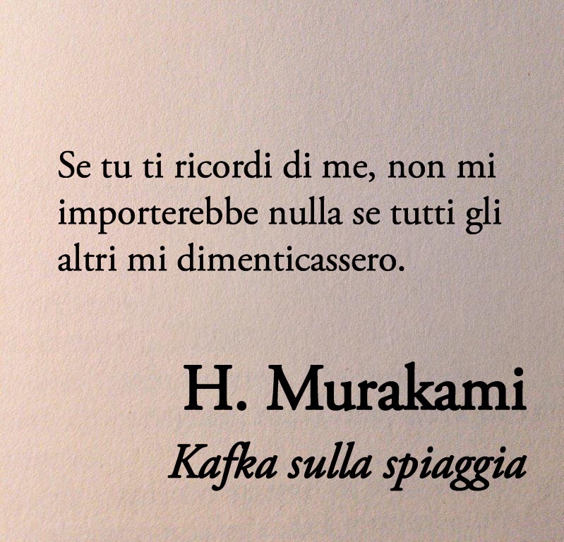 "Se tu ti ricordi di me, non mi importerebbe nulla se tutti gli altri mi dimenticassero."

Haruki Murakami, Kafka sulla spiaggia📚