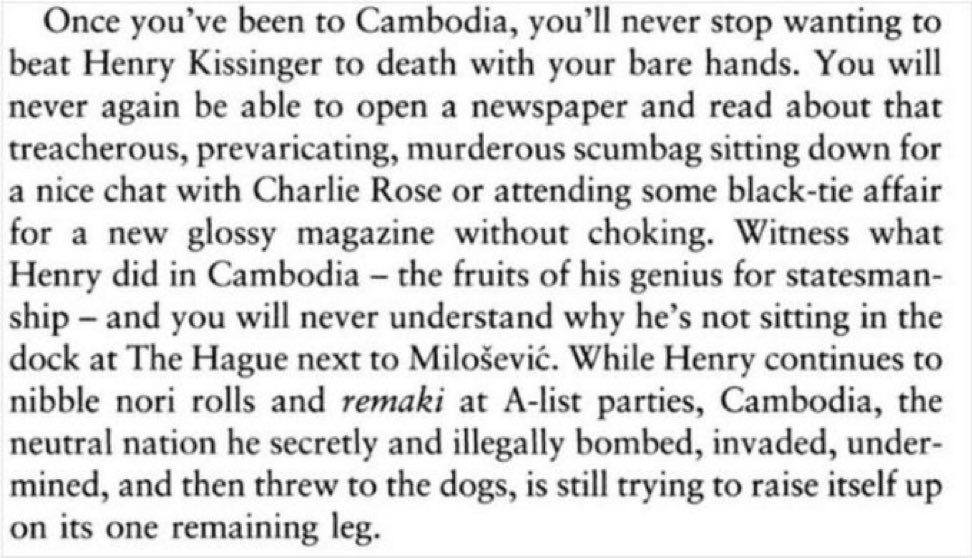 Anthony Bourdain had this right. “Once you’ve been to Cambodia, you’ll never stop wanting to beat Henry Kissinger to death with your bare hands.”