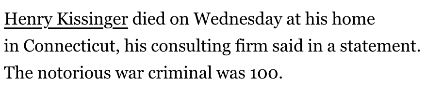 bykenarmstrong's tweet photo. The most predictable sentence in journalism is the last sentence in an obituary's 1st paragraph. Today, for Henry Kissinger's obituary, we have:

NY Times: "He was 100."
Washington Post: "He was 100."
Associated Press: "He was 100."

But Rolling Stone went for something different https://t.co/UsvVC8IaN7