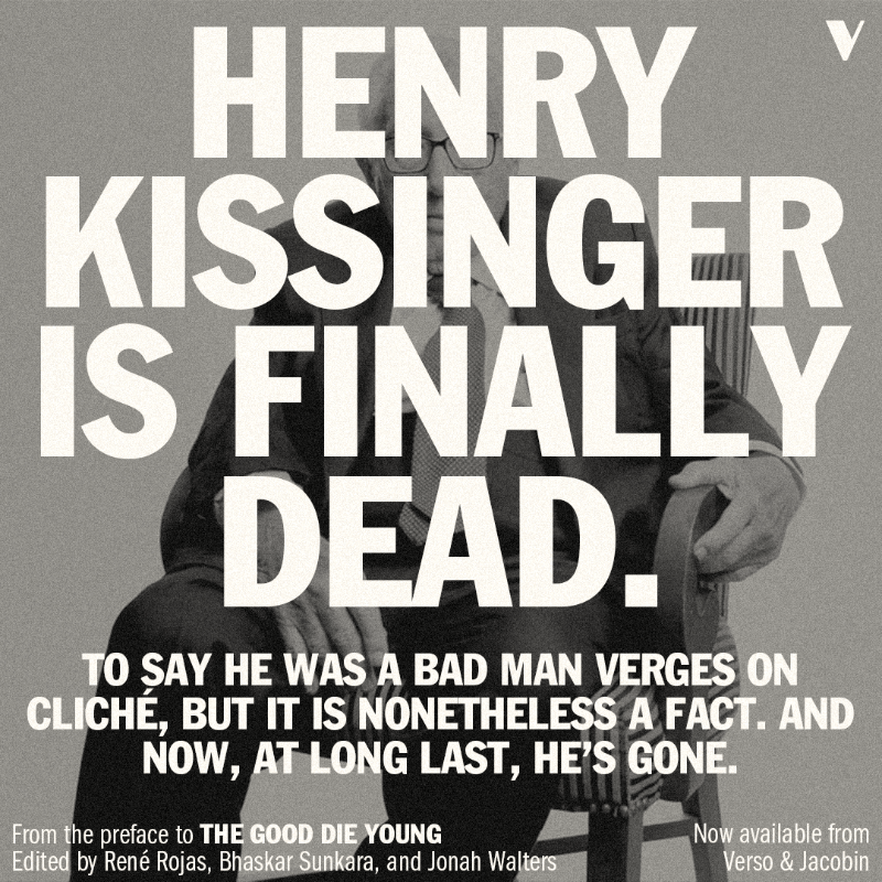VersoBooks's tweet photo. Kissinger is finally dead. We've been waiting for this day for a long time.

We've partnered with @jacobin to release the definitive reappraisal of his murderous legacy: The Good Die Young.