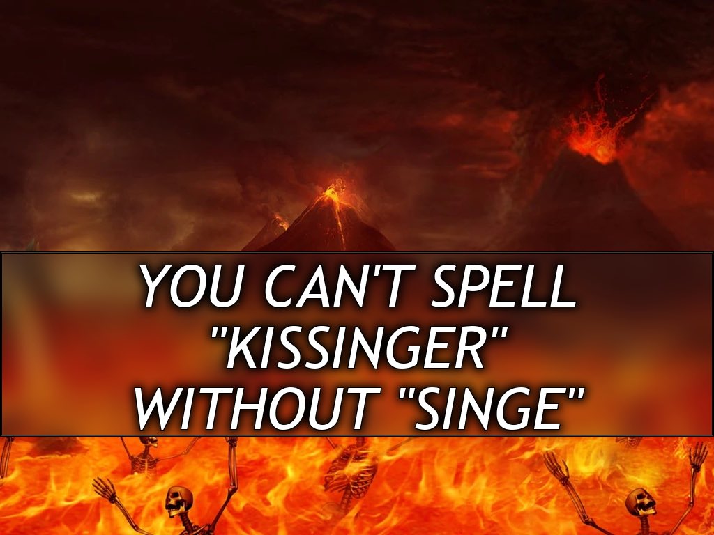 You can’t spell
“Kissinger”
Without “Singe”