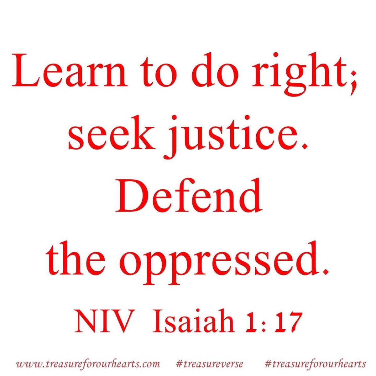 Learn to do right . . seek justice!
Learn to do right; seek justice. Defend the oppressed. Take up the cause of the fatherless; plead the case of the widow. Isaiah 1:17 (NIV) 
#treasureverse #Isaiah117 #GodsWord #bibleverse 
Lin