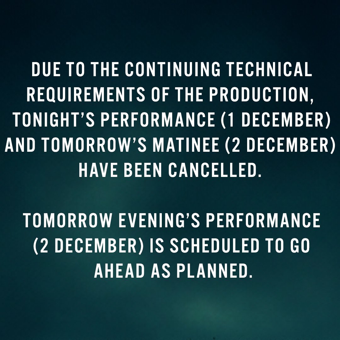 Due to the continuing technical requirements of the production, tonight’s performance (1 December) and the tomorrow’s matinee (2 December) have been cancelled.  

Tomorrow evening’s performance (2 December) is scheduled to go ahead as planned.
