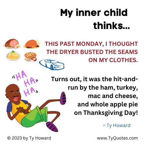 THSeminars's tweet photo. My inner child thinks… THIS PAST MONDAY, I THOUGHT THE DRYER BUSTED THE SEAMS ON MY CLOTHES. Turns out, it was the hit and run by the ham, turkey, mac and cheese, and whole apple pie on Thanksgiving Day! ~ Ty Howard https://t.co/8apFC1DZbZ