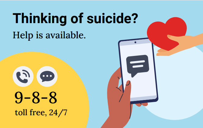 You are not alone. 9-8-8 is Canada’s new helpline for anyone who is thinking about suicide or who is worried about someone they know. Reach out for help, whenever you need it.