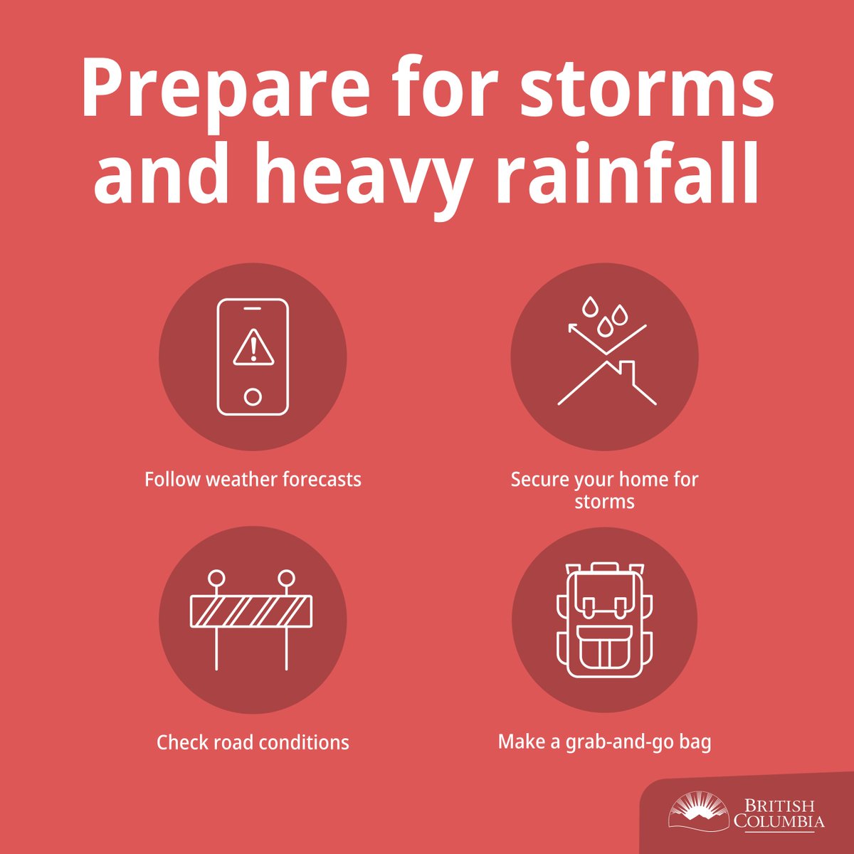 Stormy weather and heavy rainfall is expected in the days ahead, impacting Vancouver Island, the Lower Mainland and Fraser Valley. • Build a grab-and-go bag • Never drive through floodwater • Check road conditions: @DriveBC • Follow weather forecasts PreparedBC.ca/Floods