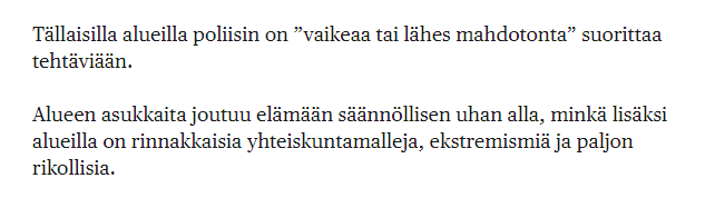 Tällaisia alueita kutsutaan Ruotsissa, ja kenties pian myös Suomessa, 'erityisen haavoittuviksi alueiksi'.

Orwell ja uuskieli, anyone? 🤡

Vai tarkoitetaanko tässä sitä, että poliisit ovat näillä alueilla erityisen haavoittuvia..? 🤔