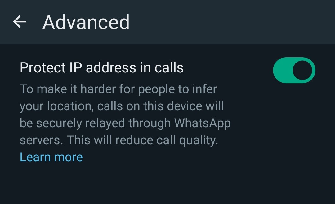 Finally, you can now Block your IP on WhatsApp
Go to:
Privacy --> Advanced ( Protect IP in Call) --> ON