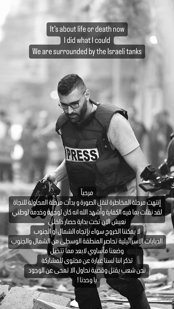 Tarek_Bae's tweet photo. „Es geht nun um Leben oder Tod. Ich hab getan, was ich tun konnte. Wir sind von den israelischen Panzern umzingelt" schreibt der palästinensische Journalist Motaz Azaiza aus Gaza

„Die Phase, in der man sein Leben riskiert, um zu zeigen, was passiert, ist jetzt vorbei und die Phase, in der man versucht zu überleben, hat begonnen. Ich habe genug gezeigt und Gott weiß, dass das alles für Ihn und für mein Land war. Wir leben im Moment unter Belagerung. Wir können weder in den Süden noch in den Norden gehen. Die israelischen Panzer umzingeln die Mitte von Süden und Norden her!
Unsere Situation ist tragischer, als ihr euch vorstellen könnt. Denkt daran, dass wir uns nicht damit zufrieden geben, geteilt zu werden; wir sind ein Volk, das getötet wird und wir versuchen, nicht ethnisch gesäubert zu werden. Wie allein wir doch sind!"

Worte eines Journalisten, die wie ein Abschied klingen. Und Deutschlands Presse schaut unsolidarisch zu. Er gehört zu den Journalistinnen und Journalisten, die der Welt die schreckliche Wahrheit über Gaza in Bildern präsentieren. Die Worte von @azaizamotaz9 sind ein Hilferuf im Namen einer ganzen Bevölkerung. Und es ist beschämend, wie wenig Solidarität er und andere in Deutschlands Presse erhalten.