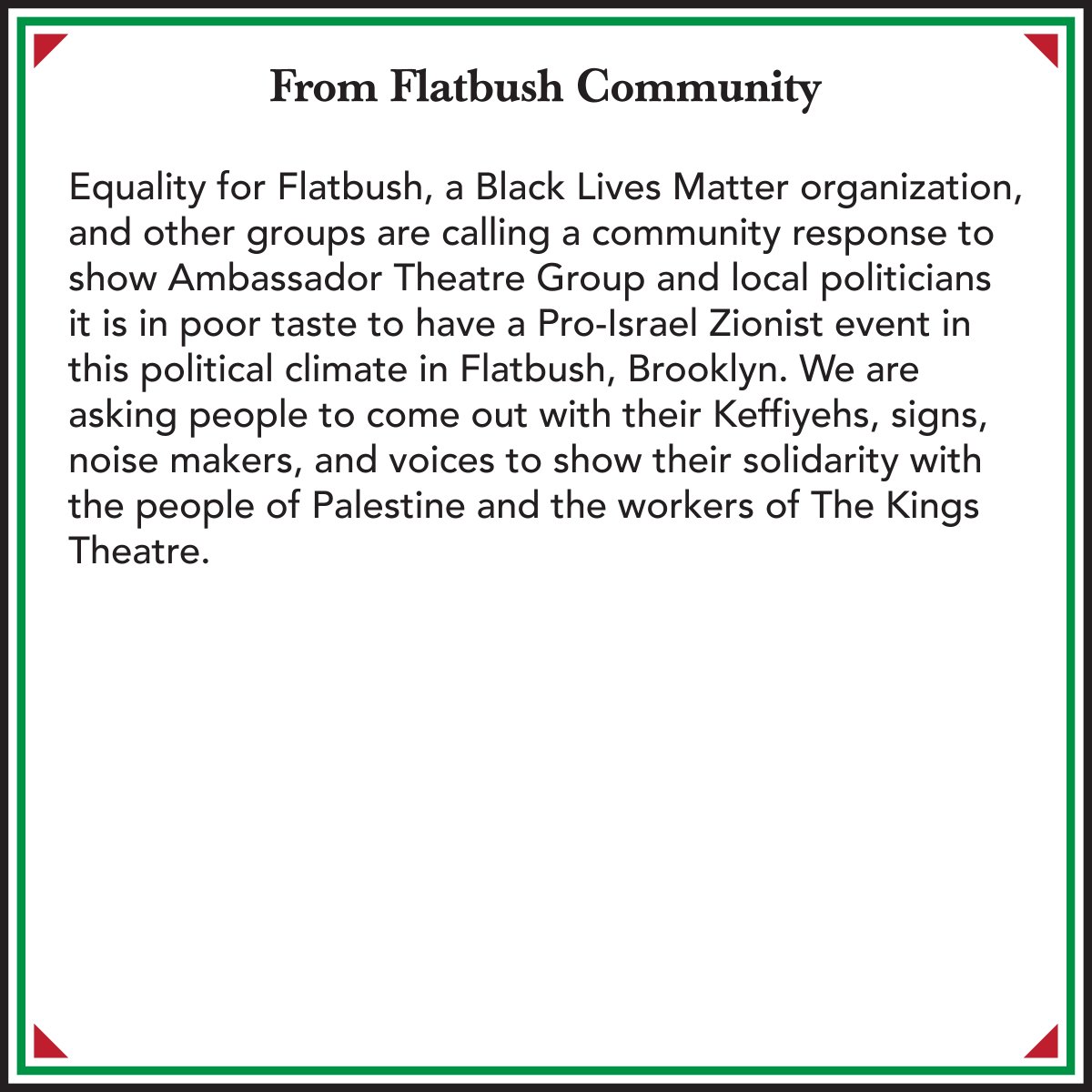 EqualFlatbush's tweet photo. Emergency 12/3 Protest against Zionist Event at the Kings Theatre
1027 Flatbush Ave, Brooklyn, NY 11226
5:30pm-7:30pm
Stand with the #KingsTheatre Staff against parent company #AmbassadorTheatreGroup 
#CeaseFireNow #PalestinianLivesMatter #BlackLivesforPalestine https://t.co/0hzpx1EtpL