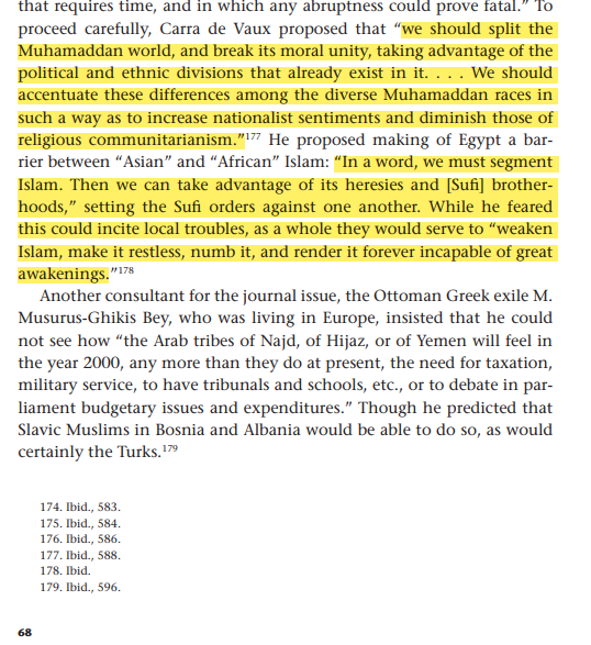 _shershahhkhan_'s tweet photo. "We should split the Muhamaddan world, and break its moral unity, taking advantage of the political and ethnic divisions that already exist in it. We should accentuate these differences among the diverse Muhamaddan races in such a way as to increase nationalist sentiments . . and diminish those of religious communitarianism.”

— Carra de Vaux J Massad, Islam in Liberalism, p. 68