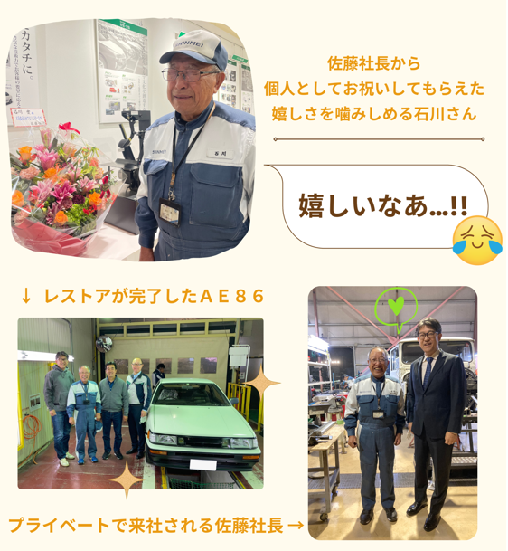 先日、トヨタ自動車社長の佐藤恒治さんが来社されました。新明工業は佐藤さんの愛車ＡＥ８６のリフレッシュ作業をさせていただいております。担当のおじいちゃん整備士石川さんに誕生日の花を持ってきてくださいました。おじいちゃんが感動して涙しています。