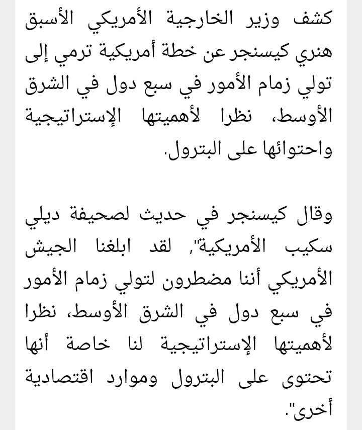 1- قبل سنوات أعترف #هينري_كيسنجر بأن الولايات المتحدة الأمريكية كانت تخطط لاحتلال 7 دول عربية وذلك لاحتوائها على البترول وموارد اقتصادية أخرى.
#ليبيا #العراق #سوريا #لبنان #السودان
#ايران #الجزائر
رحل كيسنجر وبقي الشرق الأوسط     #غزة_تحت_القصف #غزة_الآن      #سيد_القول_والفعل