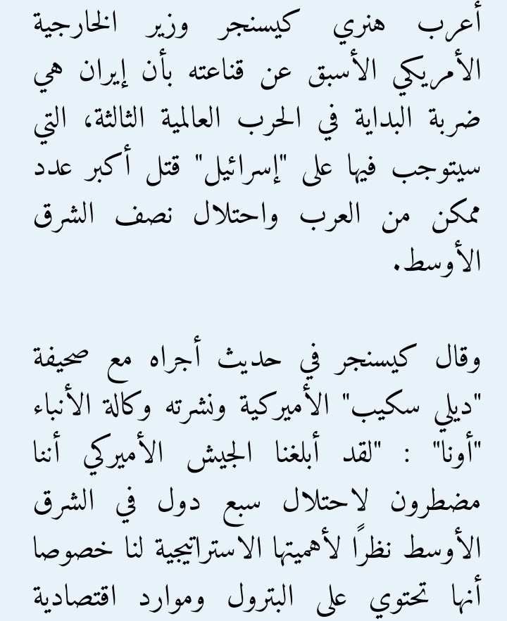 2 - في حوار #هنري_كيسنجر قبل سنوات مع صحيفه ديلي سكيب الامريكيه : في الحرب العالمية الثالثة وشرارتها ستنطلق من #ايران سيتوجب على #إسرائيل قتل أكبر عدد ممكن من العرب واحتلال نصف الشرق الأوسط.

رحل كيسنجر وبقي الشرق الأوسط     #غزة_تحت_القصف #غزة_الآن      #سيد_القول_والفعل