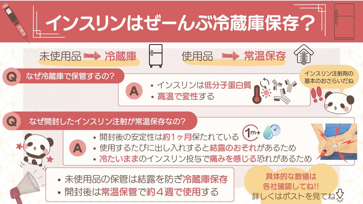 mm3_t0's tweet photo. ⋱ ︎まとめました‼︎ ⋰

インスリンはぜーんぶ冷蔵庫保管？💉
￣￣￣￣￣￣￣￣￣￣￣￣￣
➡未使用品は冷蔵庫保管
➡️使用品は常温保管

✔️インスリン注射剤のキホン
・インスリンは低分子蛋白質
・高温で変性する
➡️だから冷蔵庫保管

👧じゃあ開封後も冷蔵庫？？
🐼開封後は冷蔵庫には入れないよ！

✔️開封したインスリン注射剤が室温保管の理由
・開封後の安定性は約1ヶ月保たれている
（※製品によるので具体的数字は各社確認してください）
・使用するたびに出し入れすると結露の恐れがあるため
・冷たいままのインスリン投与で痛みを感じる恐れがあるため

￣￣￣￣￣￣￣￣￣￣￣￣￣
✅ポイント
・薬局や自宅で保管するときは凍結を防ぎ冷蔵庫保管
・開封後は室温保管で約4週で使用する

￣￣￣￣￣￣￣￣￣￣￣￣￣
※具体的数値は各社確認しておく！

インスリン注射剤のキホンのおさらいでした🐼

#薬剤師