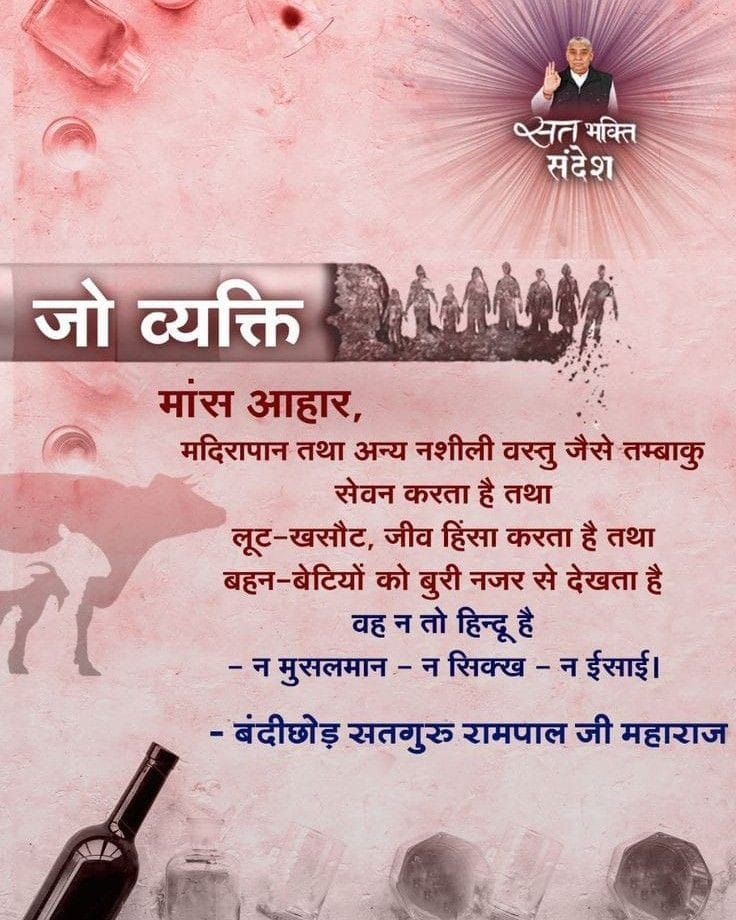 #GodMorningMonday 
जो व्यक्ति
मांस आहार,
मदिरापान तथा अन्य नशीली वस्तु जैसे तम्बाकु सेवन करता है तथा लूट-खसौट, जीव हिंसा करता है तथा बहन-बेटियों को बुरी नजर से देखता है वह न तो हिन्दू है
न मुसलमान - न सिक्ख – न ईसाई।
#MondayMotivation 
#SantRampalJiQuotes