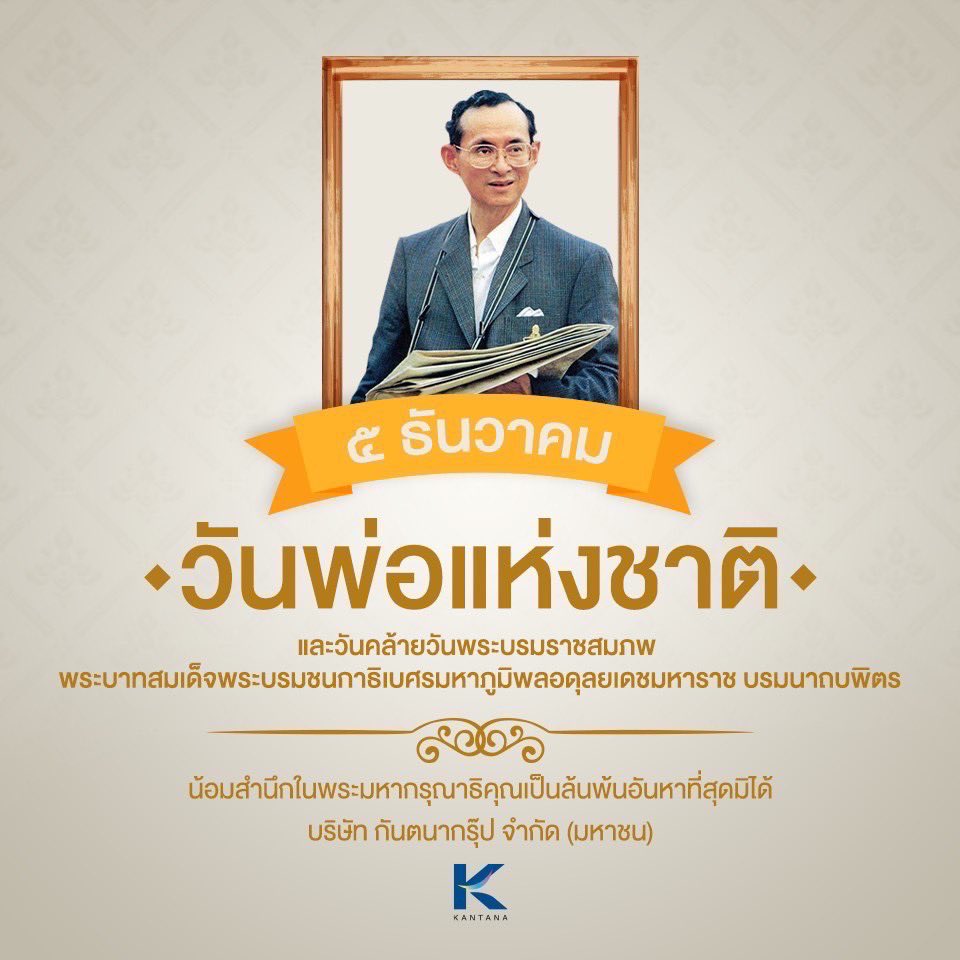 “5 ธันวาคม” วันคล้ายวันพระราชสมภพของพระบาทสมเด็จพระบรมชนกาธิเบศร มหาภูมิพลอดุลยเดชมหาราช บรมนาถบพิตร วันชาติ และวันพ่อแห่งชาติ” 

 น้อมสำนึกในพระมหากรุณาธิคุณอันหาที่สุดมิได้ ข้าพระพุทธเจ้า คณะผู้บริหารและพนักงาน บริษัท กันตนา กรุ๊ป จำกัด (มหาชน) และบริษัทในเครือ
