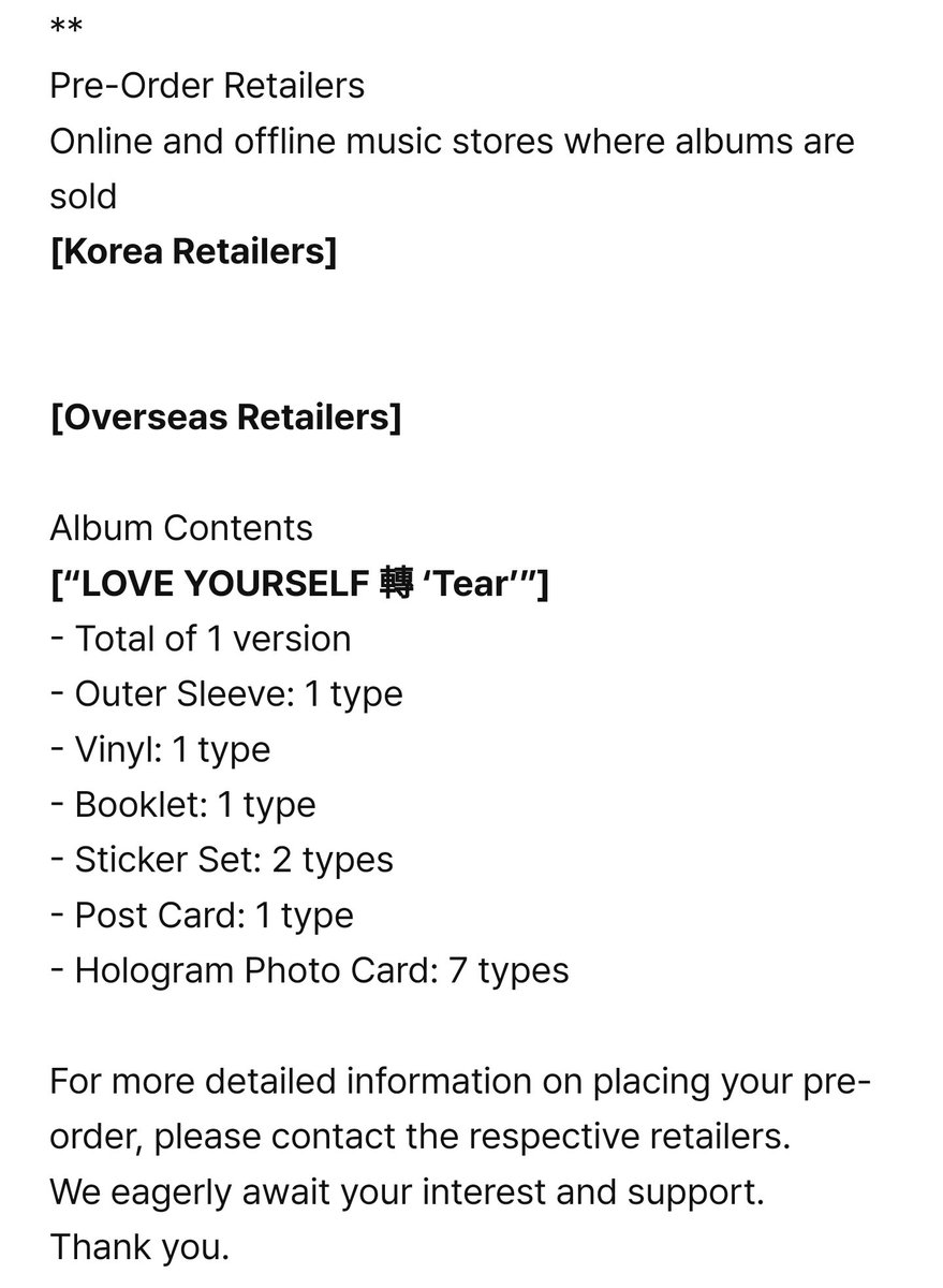 LOVE YOURSELF 轉 'Tear' vinyl

PRE-ORDER
Dec 6, 11am KST

RELEASE 
Korea and Japan: Jan 22
US and Europe: Feb 23

CONTENTS
- Outer Sleeve
- Vinyl
- Booklet (8p)
- Sticker Set (2)
- Post Card
- Hologram Photo Card (7)

Will be widely available at online and offline retailers
🔗