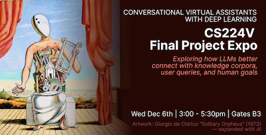 Stanford’s CS 224V is hosting the final project expo on Wed, Dec. 6th, 3:00 - 5:30pm in Gates CS Building. ~50 teams worked to create LLM-powered conversational assistants. This is a great chance to meet top students in conversational assistant technology!
web.stanford.edu/class/cs224v/