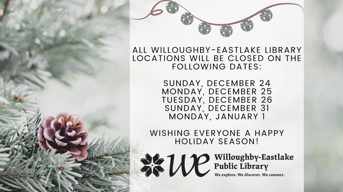 All Willoughby-Eastlake Library locations will be closed on the following dates:

Sunday, December 24
Monday, December 25
Tuesday, December 26
Sunday, December 31
Monday, January 1

Wishing Everyone a Happy Holiday Season!