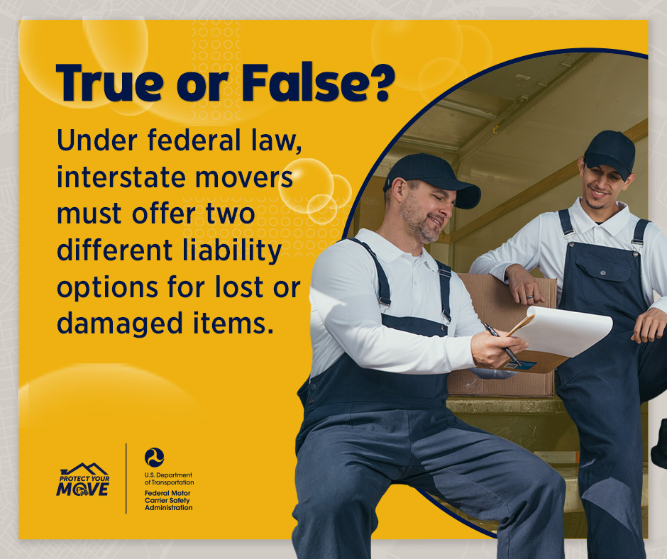 FMCSA's tweet image. Are you planning a move? Test your knowledge with our #ProtectYourMove quiz to help identify steps and tips for a smooth interstate move.

Are interstate movers required to offer two different types of liability options?

Get the answer at:  fmcsa.dot.gov/movingtruefals….